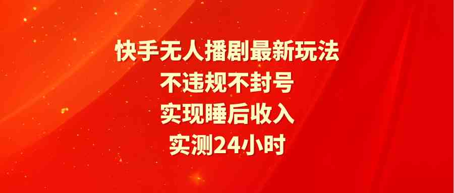 （9769期）快手无人播剧最新玩法，实测24小时不违规不封号，实现睡后收入-东升网创