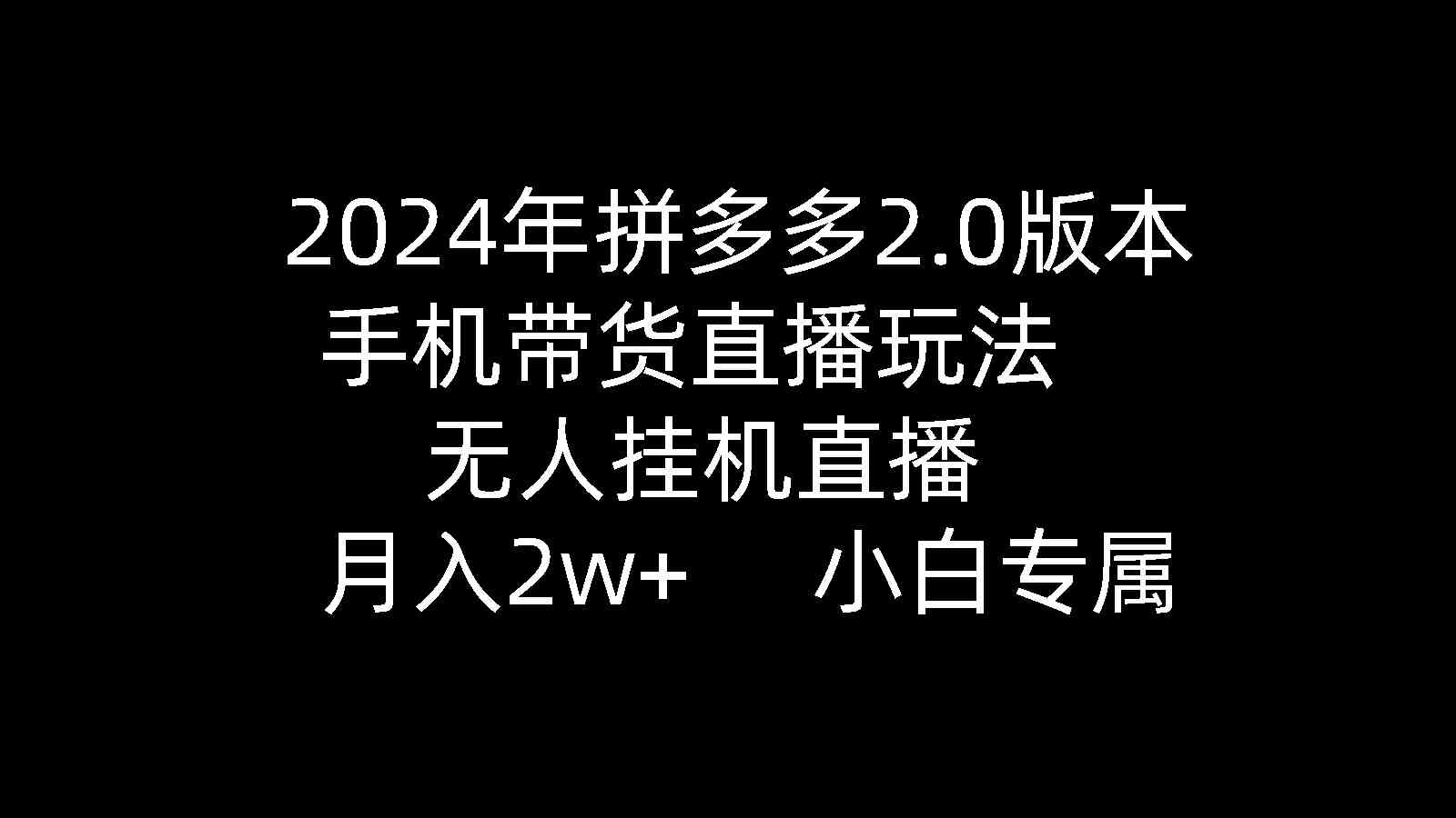 （9768期）2024年拼多多2.0版本，手机带货直播玩法，无人挂机直播， 月入2w+， 小…-东升网创