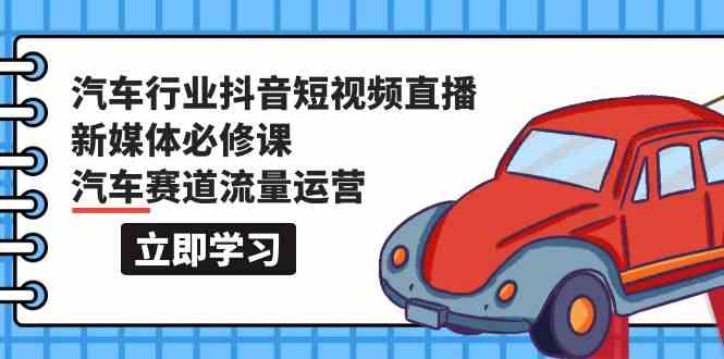 （9741期）汽车行业 抖音短视频-直播新媒体必修课，汽车赛道流量运营（118节课）-东升网创