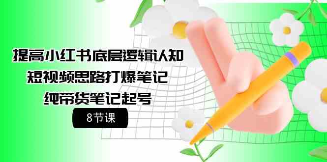 （9840期）提高小红书底层逻辑认知+短视频思路打爆笔记+纯带货笔记起号（8节课）-东升网创