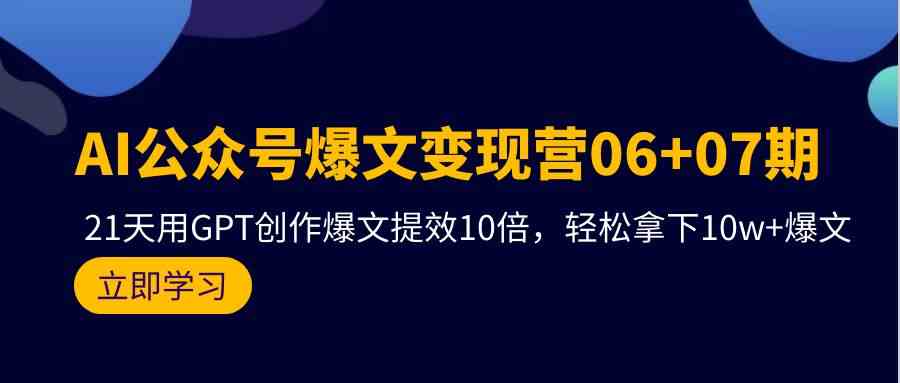 （9839期）AI公众号爆文变现营06+07期，21天用GPT创作爆文提效10倍，轻松拿下10w+爆文-东升网创