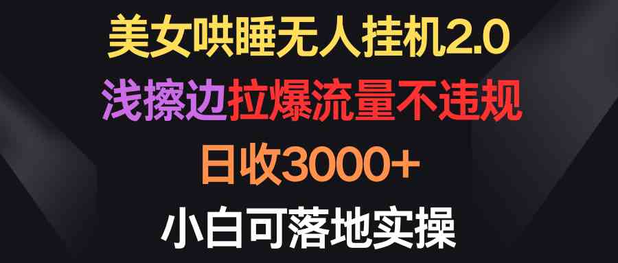 （9906期）美女哄睡无人挂机2.0，浅擦边拉爆流量不违规，日收3000+，小白可落地实操-东升网创