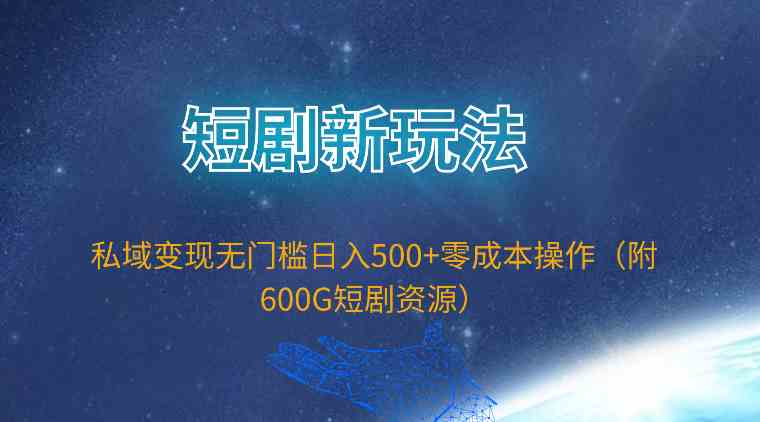 （9894期）短剧新玩法，私域变现无门槛日入500+零成本操作（附600G短剧资源）-东升网创