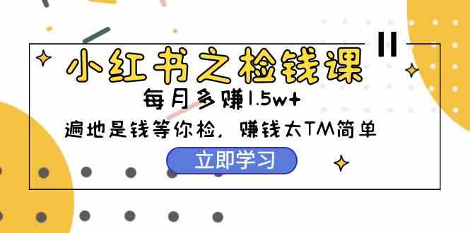 （9890期）小红书之检钱课：从0开始实测每月多赚1.5w起步，赚钱真的太简单了（98节）-东升网创
