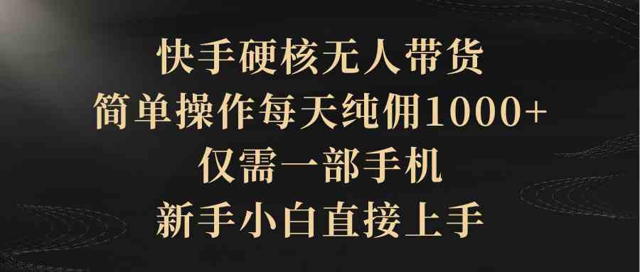 （9862期）快手硬核无人带货，简单操作每天纯佣1000+,仅需一部手机，新手小白直接上手-东升网创