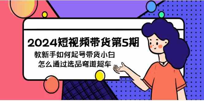 （9844期）2024短视频带货第5期，教新手如何起号，带货小白怎么通过选品弯道超车-东升网创