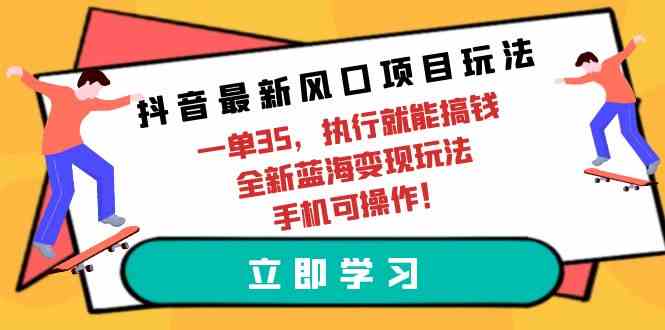 （9948期）抖音最新风口项目玩法，一单35，执行就能搞钱 全新蓝海变现玩法 手机可操作-东升网创