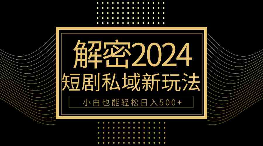 （9951期）10分钟教会你2024玩转短剧私域变现，小白也能轻松日入500+-东升网创