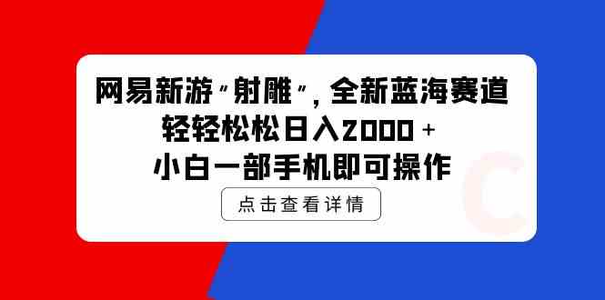 （9936期）网易新游 射雕 全新蓝海赛道，轻松日入2000＋小白一部手机即可操作-东升网创