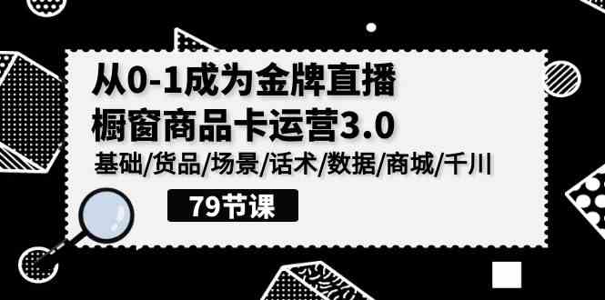（9927期）0-1成为金牌直播-橱窗商品卡运营3.0，基础/货品/场景/话术/数据/商城/千川-东升网创