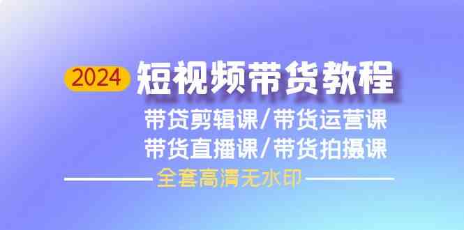 （9929期）2024短视频带货教程，剪辑课+运营课+直播课+拍摄课（全套高清无水印）-东升网创