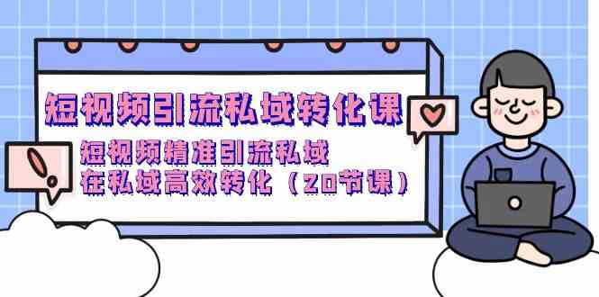 （9926期）短视频引流 私域转化课，短视频精准引流私域，在私域高效转化（20节课）-东升网创