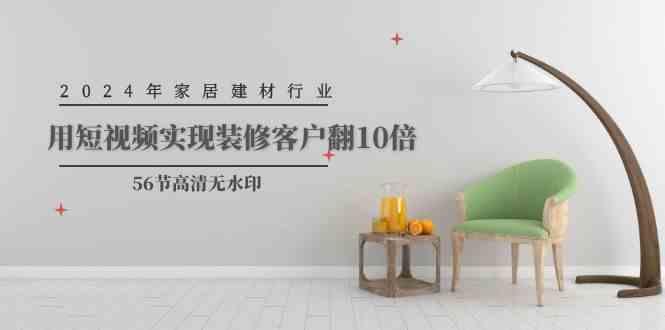 （9975期）2024年家居建材行业，用短视频实现装修客户翻10倍（56节高清无水印）-东升网创