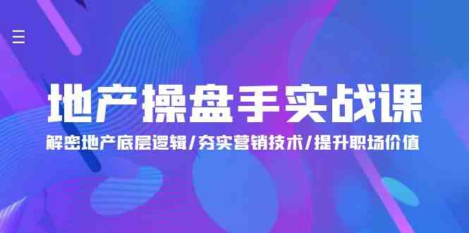 （9960期）地产 操盘手实战课：解密地产底层逻辑/夯实营销技术/提升职场价值（24节）-东升网创