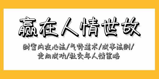 （9959期）赢在-人情世故：财富内在心法/气势道术/成事法则/走向成功/社交与人情策略-东升网创