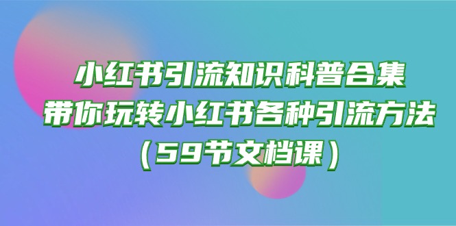 （10223期）小红书引流知识科普合集，带你玩转小红书各种引流方法（59节文档课）-东升网创
