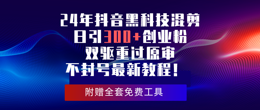 （10212期）24年抖音黑科技混剪日引300+创业粉，双驱重过原审不封号最新教程！-东升网创