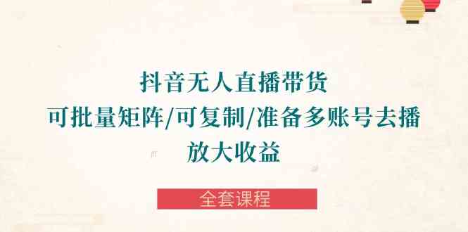 （10160期）抖音·无人直播带货 可批量矩阵/可复制/准备多账号去播/放大收益-全套课程-东升网创