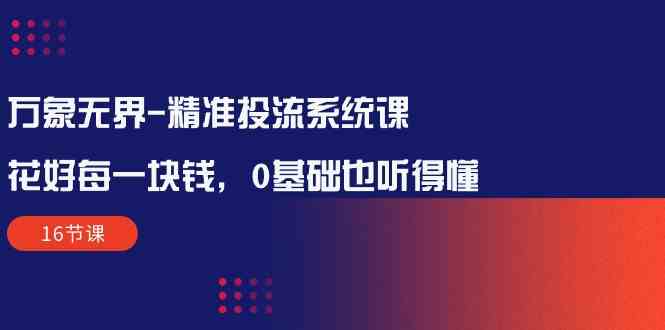 （10184期）万象无界-精准投流系统课：花好 每一块钱，0基础也听得懂（16节课）-东升网创