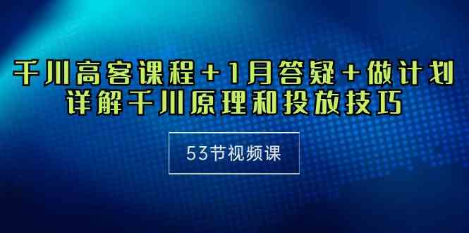 （10172期）千川 高客课程+1月答疑+做计划，详解千川原理和投放技巧（53节视频课）-东升网创