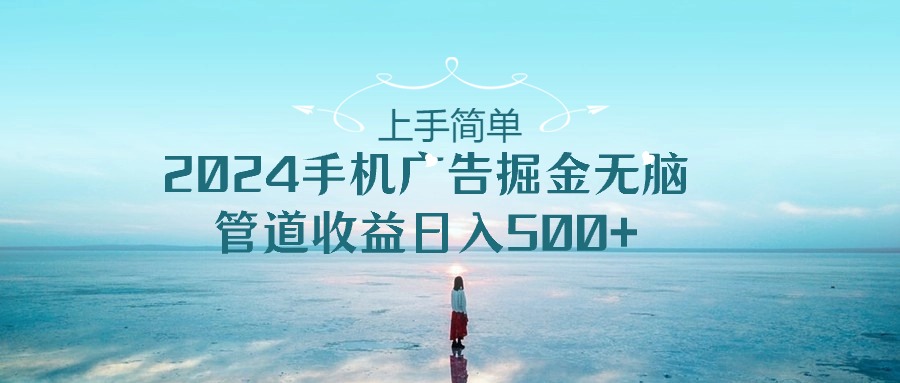 （10243期）上手简单，2024手机广告掘金无脑，管道收益日入500+-东升网创