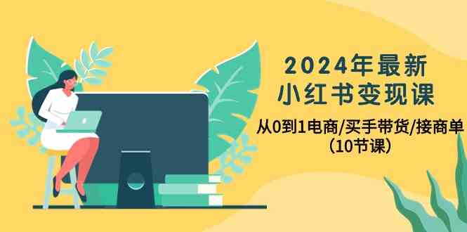 （10130期）2024年最新小红书变现课，从0到1电商/买手带货/接商单（10节课）-东升网创