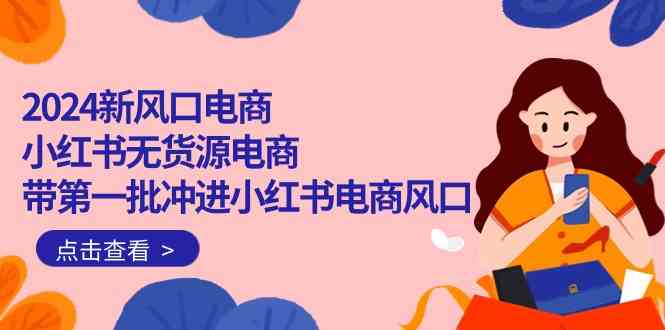 （10129期）2024新风口电商，小红书无货源电商，带第一批冲进小红书电商风口（18节）-东升网创