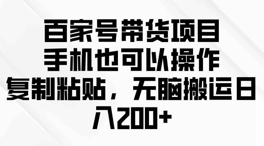 （10121期）百家号带货项目，手机也可以操作，复制粘贴，无脑搬运日入200+-东升网创