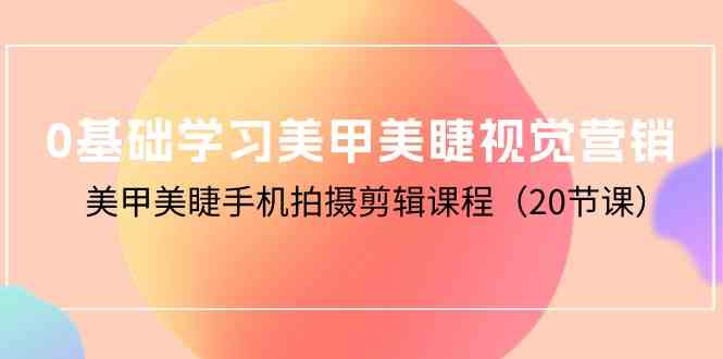 （10113期）0基础学习美甲美睫视觉营销，美甲美睫手机拍摄剪辑课程（20节课）-东升网创