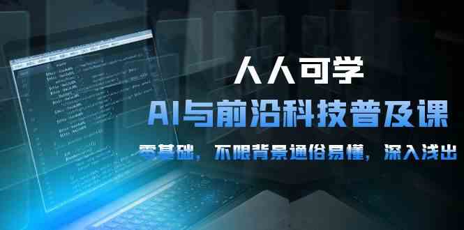 （10097期）人人可学的AI 与前沿科技普及课，0基础，不限背景通俗易懂，深入浅出-54节-东升网创
