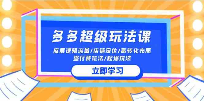 （10011期）2024多多 超级玩法课 流量底层逻辑/店铺定位/高转化布局/强付费/起爆玩法-东升网创