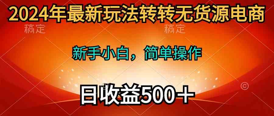 （10003期）2024年最新玩法转转无货源电商，新手小白 简单操作，长期稳定 日收入500＋-东升网创