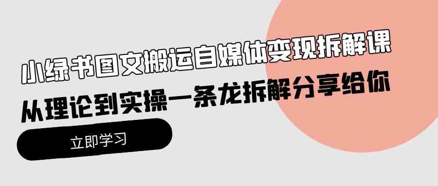 （10055期）小绿书图文搬运自媒体变现拆解课，从理论到实操一条龙拆解分享给你-东升网创
