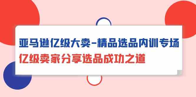 （10034期）亚马逊亿级大卖-精品选品内训专场，亿级卖家分享选品成功之道-东升网创