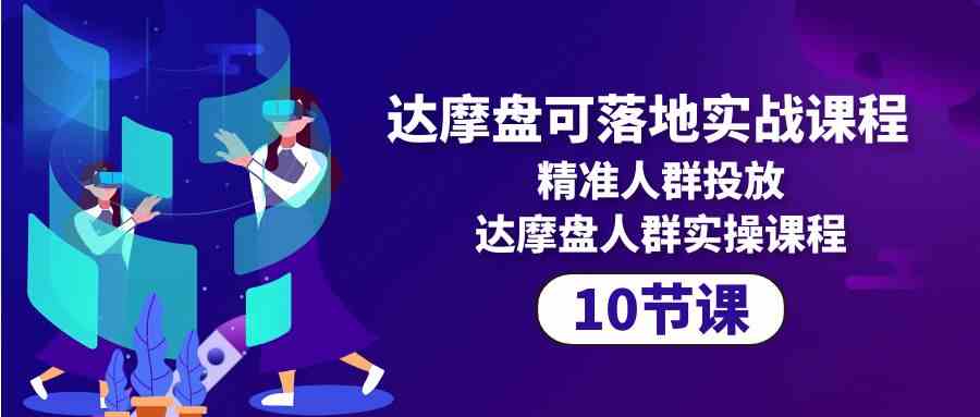 （10081期）达摩盘可落地实战课程，精准人群投放，达摩盘人群实操课程（10节课）-东升网创