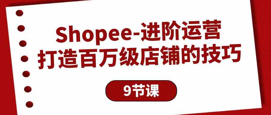 （10083期）Shopee-进阶运营：打造百万级店铺的技巧（9节课）-东升网创
