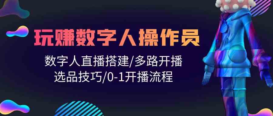 （10062期）人人都能玩赚数字人操作员 数字人直播搭建/多路开播/选品技巧/0-1开播流程-东升网创