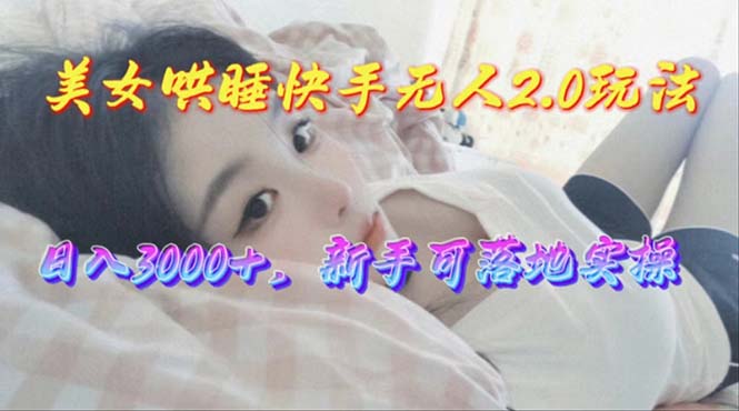 （10437期）美女哄睡快手无人2.0赛道，日收3000+，新手可落地实操-东升网创
