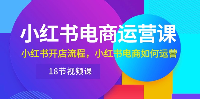 （10429期）小红书·电商运营课：小红书开店流程，小红书电商如何运营（18节视频课）-东升网创