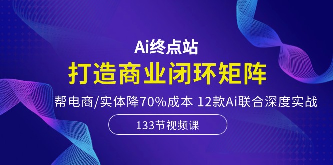 （10428期）Ai终点站，打造商业闭环矩阵，帮电商/实体降70%成本，12款Ai联合深度实战-东升网创