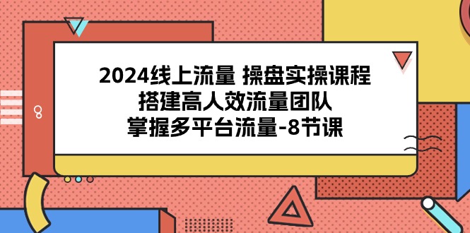 （10466期）2024线上流量 操盘实操课程，搭建高人效流量团队，掌握多平台流量-8节课-东升网创