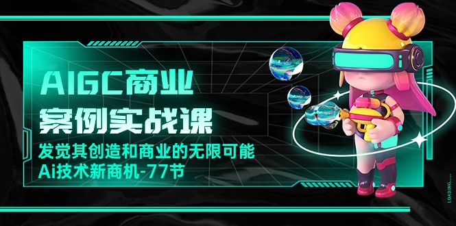 （10467期）AIGC-商业案例实战课，发觉其创造和商业的无限可能，Ai技术新商机-77节-东升网创