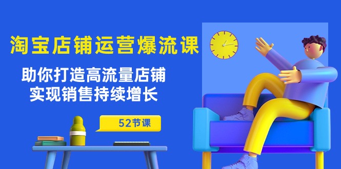 （10515期）淘宝店铺运营爆流课：助你打造高流量店铺，实现销售持续增长（52节课）-东升网创