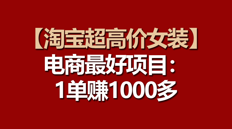 （10514期）【淘宝超高价女装】电商最好项目：一单赚1000多-东升网创