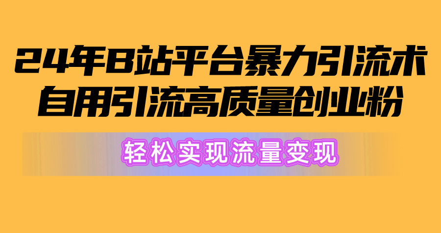 （10500期）2024年B站平台暴力引流术，自用引流高质量创业粉，轻松实现流量变现！-东升网创