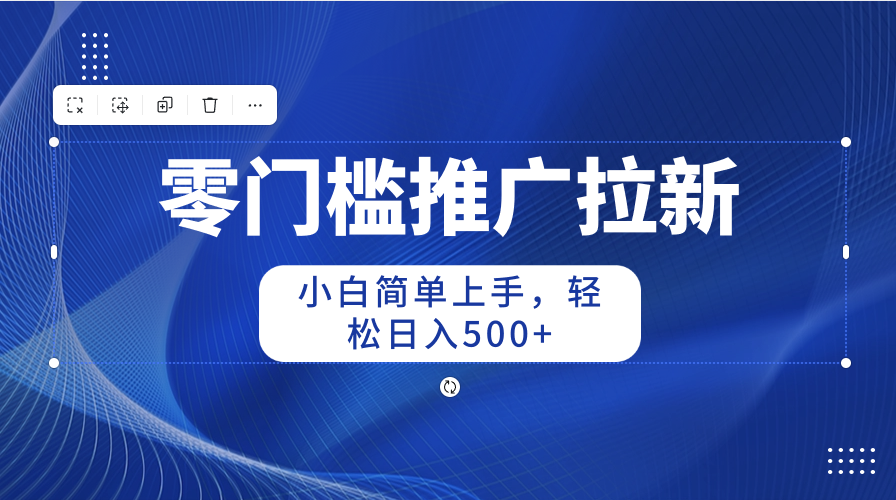 （10485期）零门槛推广拉新，小白简单上手，轻松日入500+-东升网创