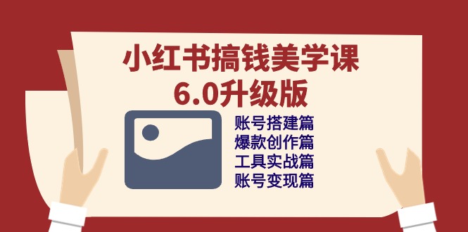 （10412期）小红书搞钱美学课-6.0升级版，账号搭建/爆款创作/工具实战/账号变现篇-东升网创