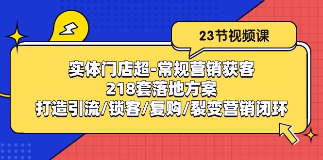 （10407期）实体门店超-常规营销获客：218套落地方案/打造引流/锁客/复购/裂变营销-东升网创
