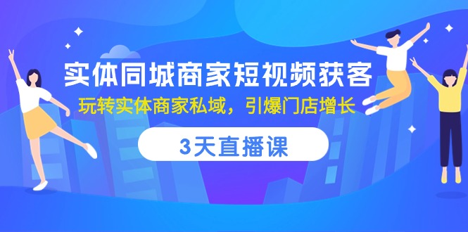 （10406期）实体同城商家短视频获客，3天直播课，玩转实体商家私域，引爆门店增长-东升网创