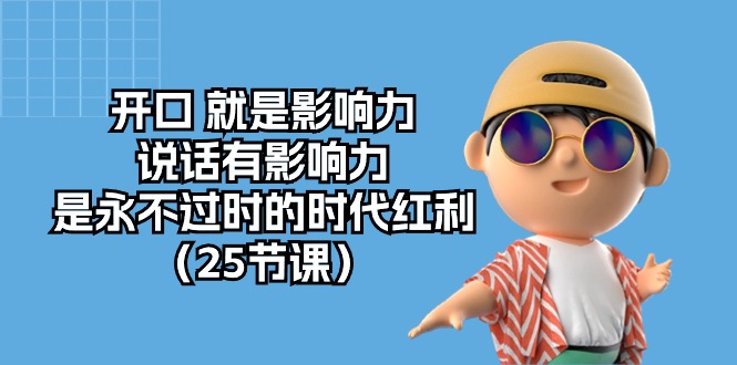 （10341期）开口 就是影响力，说话有影响力，是永不过时的时代红利（25节课）-东升网创